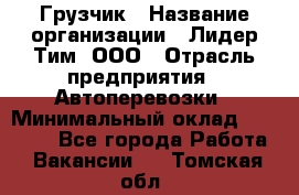 Грузчик › Название организации ­ Лидер Тим, ООО › Отрасль предприятия ­ Автоперевозки › Минимальный оклад ­ 19 000 - Все города Работа » Вакансии   . Томская обл.